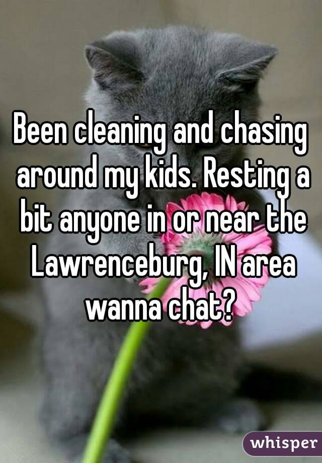 Been cleaning and chasing around my kids. Resting a bit anyone in or near the Lawrenceburg, IN area wanna chat? 