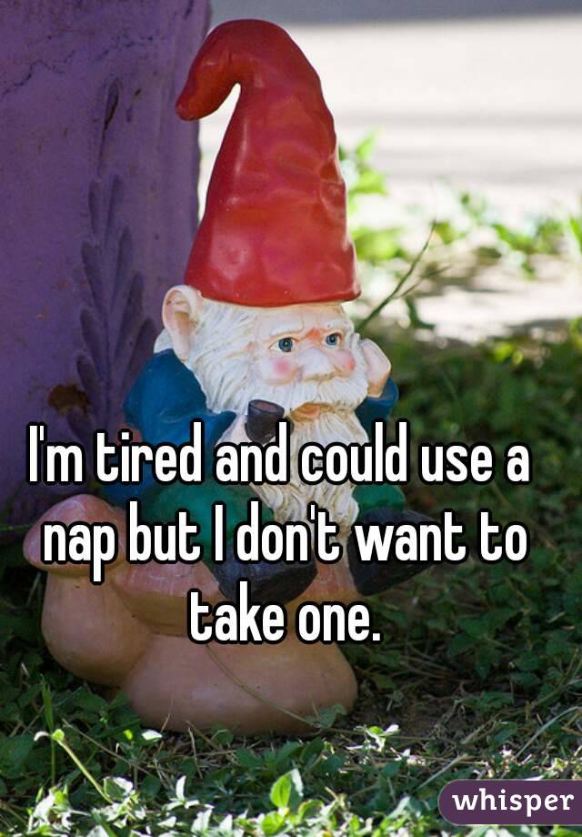 I'm tired and could use a nap but I don't want to take one.