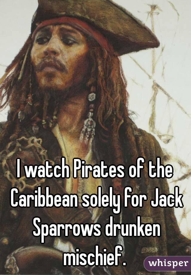 I watch Pirates of the Caribbean solely for Jack Sparrows drunken mischief. 