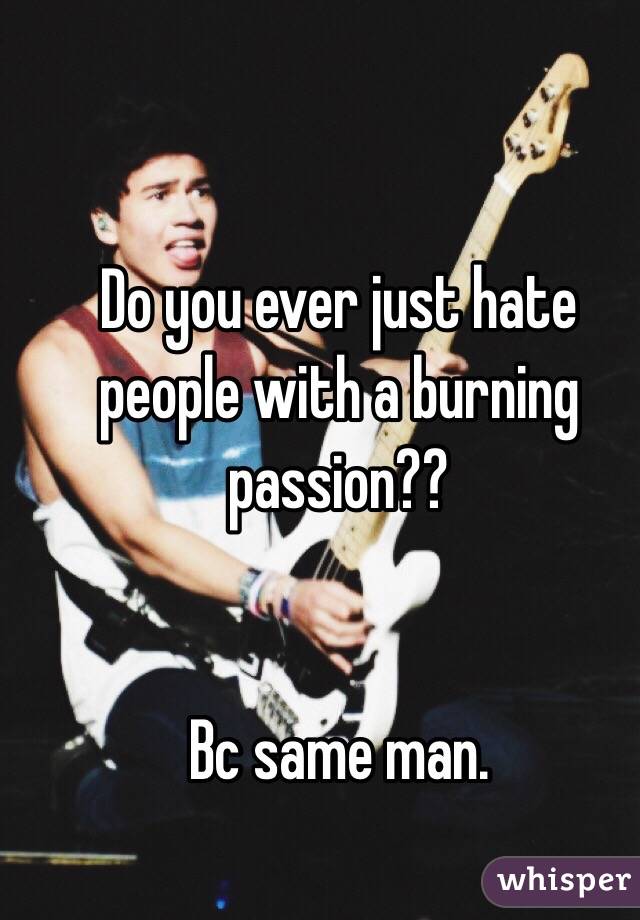 Do you ever just hate people with a burning passion??


Bc same man.