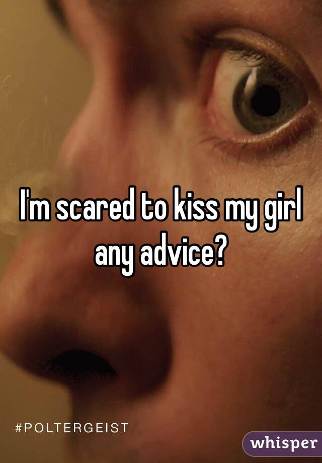 I'm scared to kiss my girl any advice?
