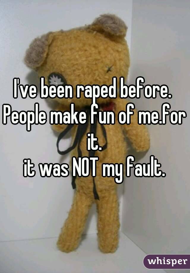 I've been raped before. 
People make fun of me.for it. 
it was NOT my fault.