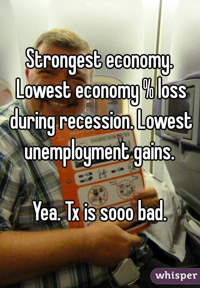 Strongest economy. Lowest economy % loss during recession. Lowest unemployment gains. 

Yea. Tx is sooo bad.

