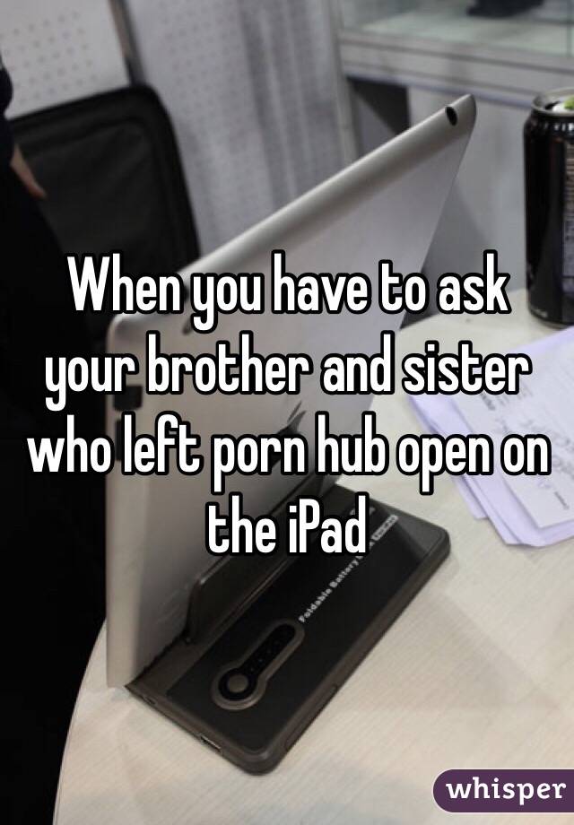 When you have to ask your brother and sister who left porn hub open on the iPad 