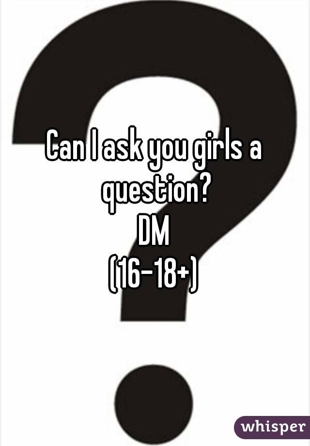 Can I ask you girls a question?
DM
(16-18+)