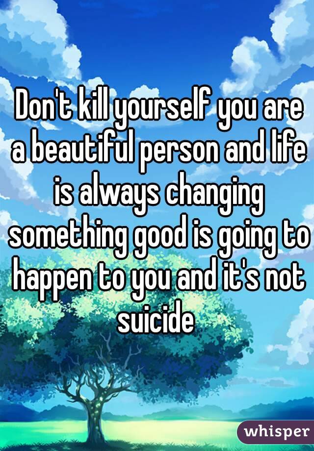  Don't kill yourself you are a beautiful person and life is always changing something good is going to happen to you and it's not suicide 