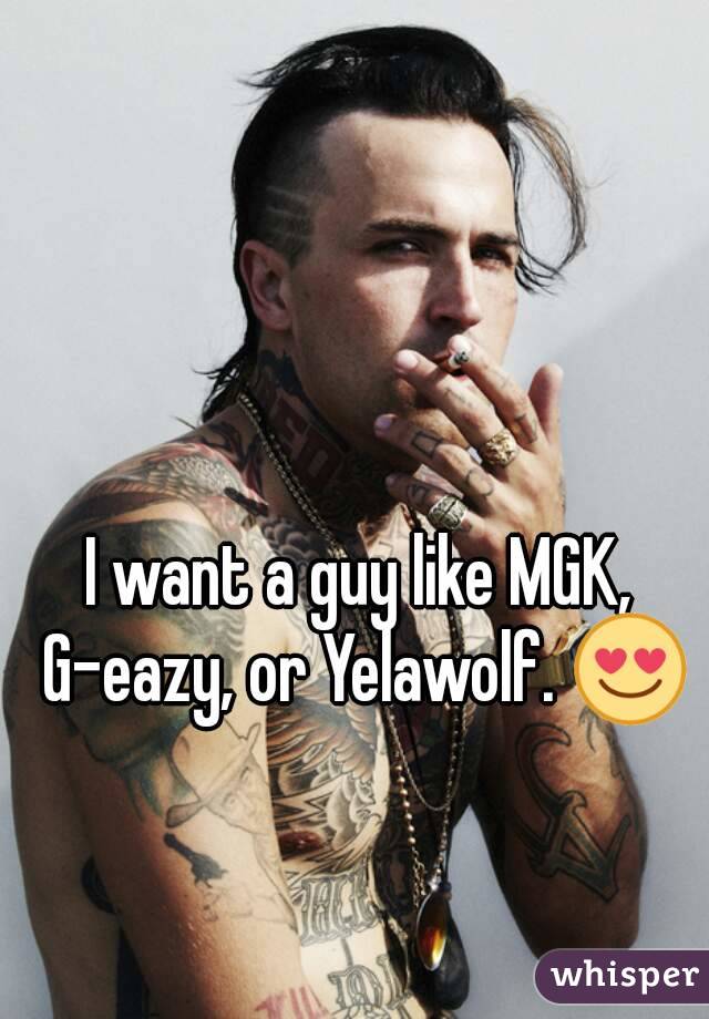I want a guy like MGK, G-eazy, or Yelawolf. 😍

