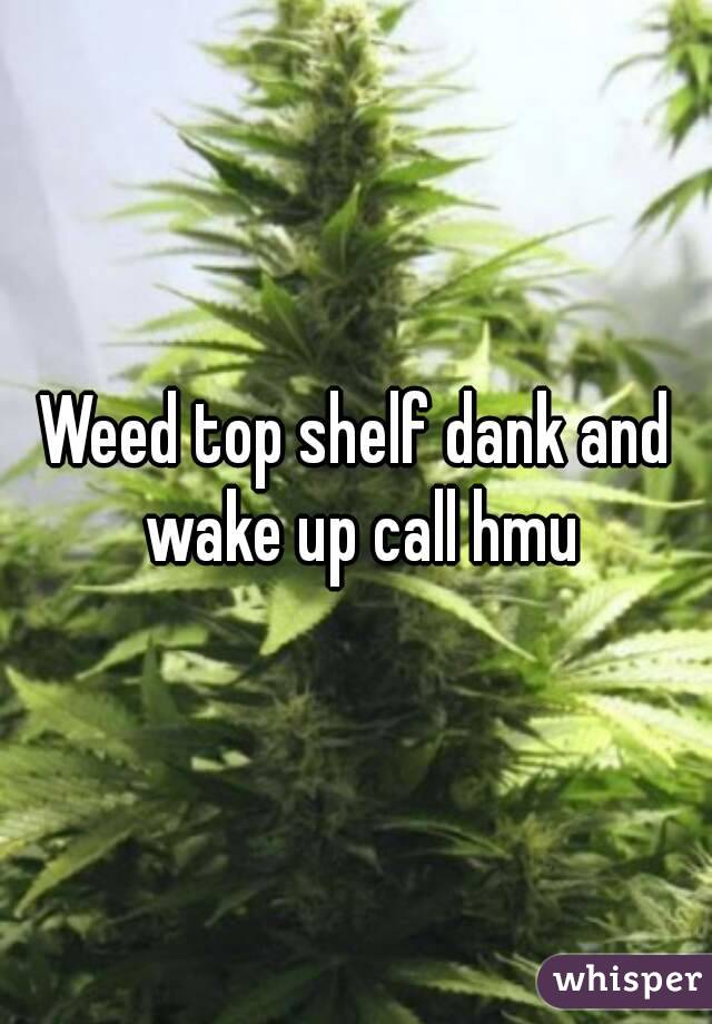 Weed top shelf dank and wake up call hmu
