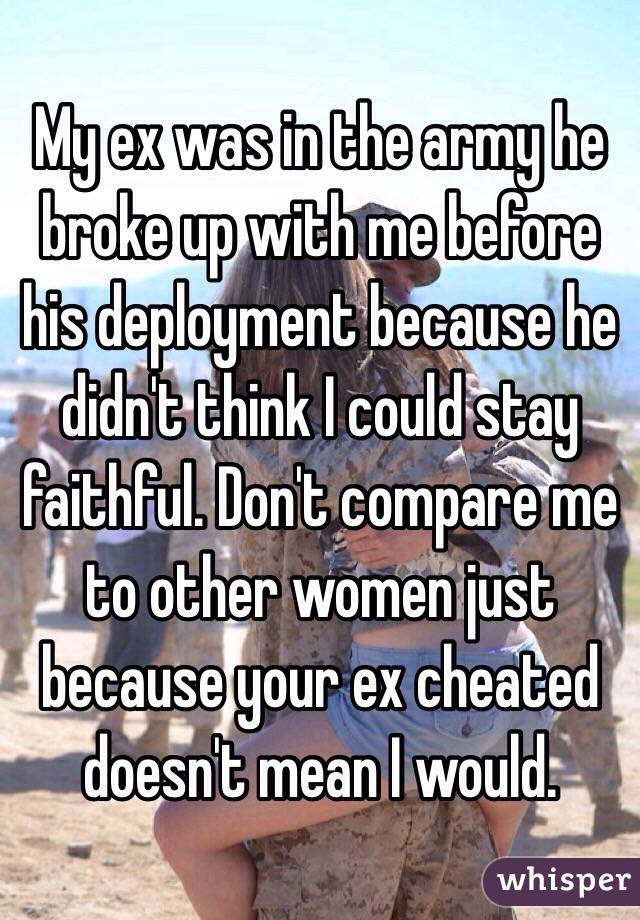 My ex was in the army he broke up with me before his deployment because he didn't think I could stay faithful. Don't compare me to other women just because your ex cheated doesn't mean I would.