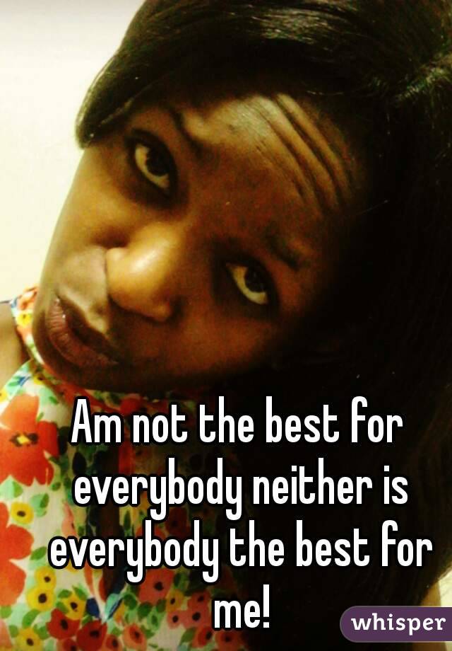 Am not the best for everybody neither is everybody the best for me!
