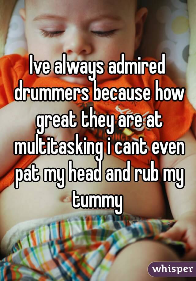 Ive always admired drummers because how great they are at multitasking i cant even pat my head and rub my tummy 