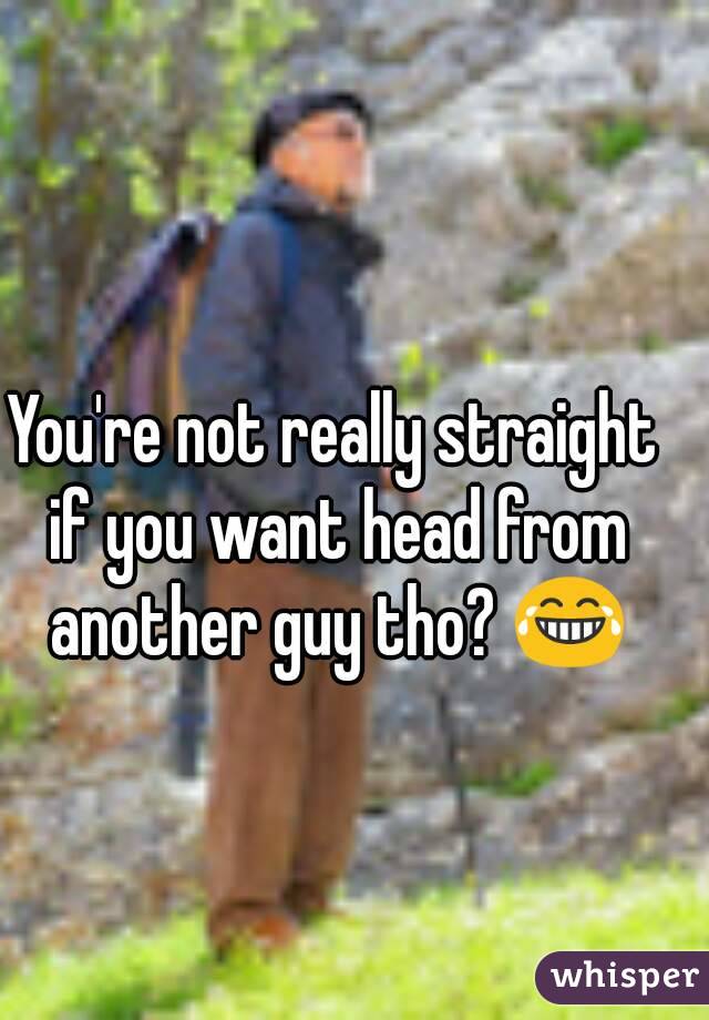 You're not really straight if you want head from another guy tho? 😂