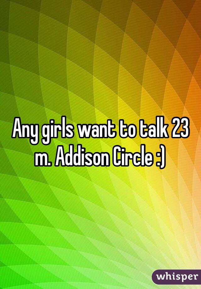 Any girls want to talk 23 m. Addison Circle :)