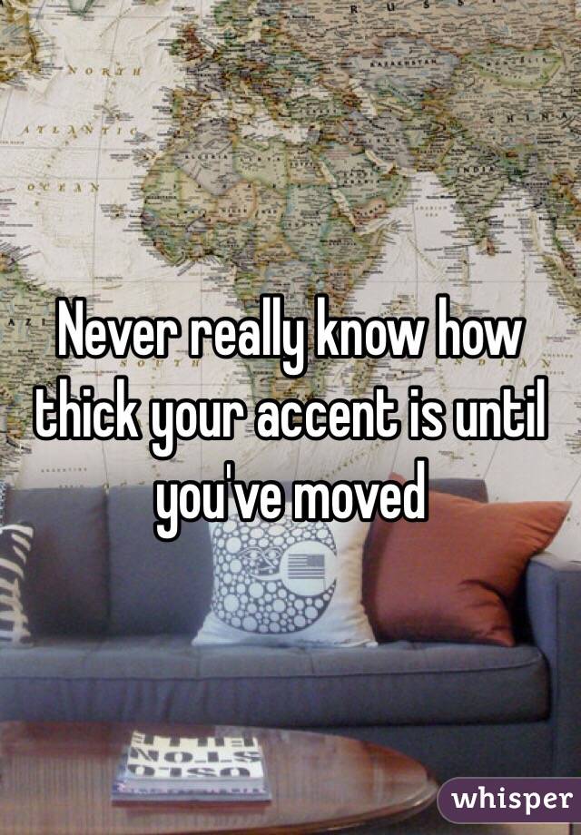 Never really know how thick your accent is until you've moved