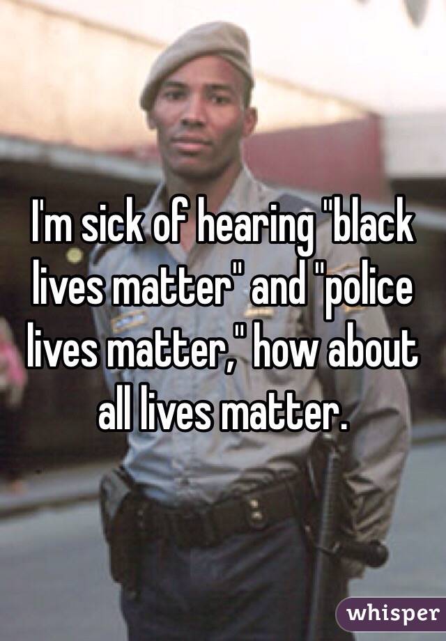 I'm sick of hearing "black lives matter" and "police lives matter," how about all lives matter.