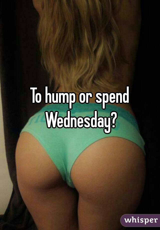 To hump or spend Wednesday?