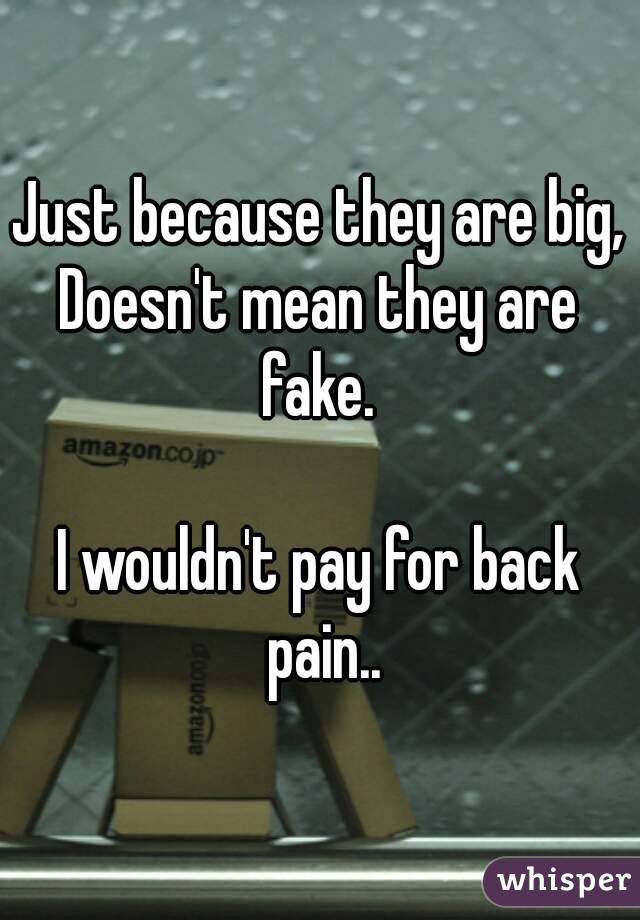 Just because they are big,
Doesn't mean they are fake. 

I wouldn't pay for back pain..
