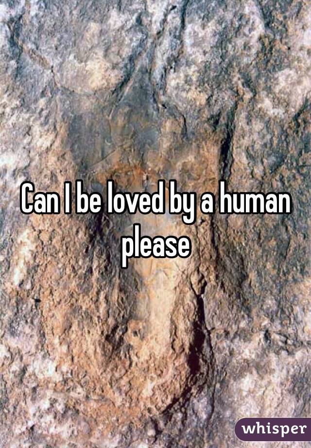 Can I be loved by a human please 
