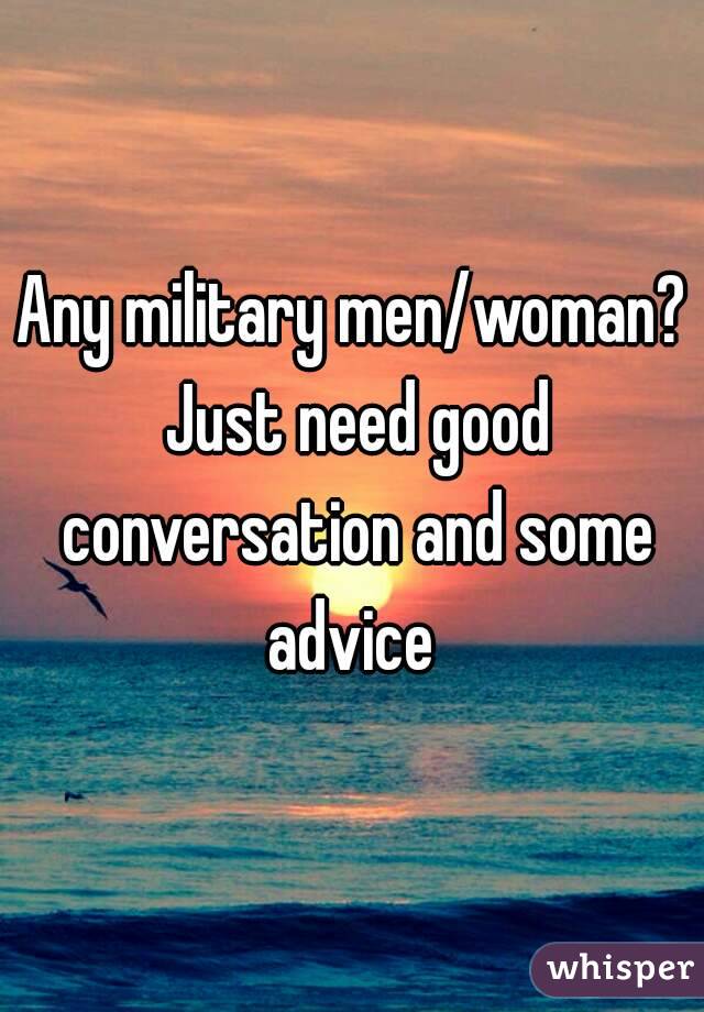 Any military men/woman? Just need good conversation and some advice 