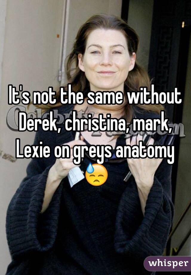 It's not the same without Derek, christina, mark, Lexie on greys anatomy 😓