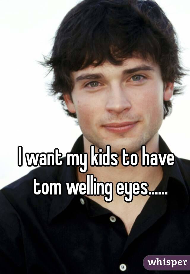 I want my kids to have  tom welling eyes......