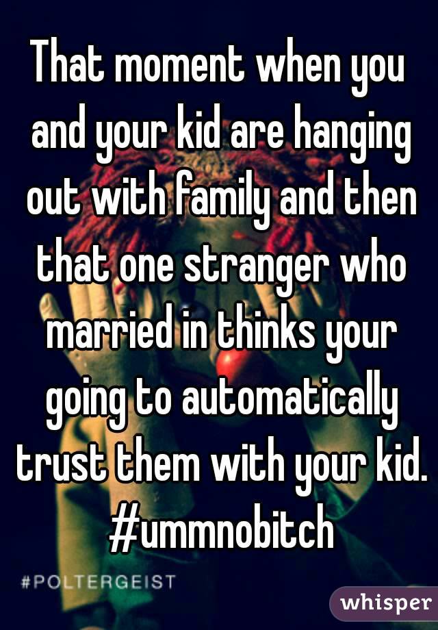 That moment when you and your kid are hanging out with family and then that one stranger who married in thinks your going to automatically trust them with your kid. #ummnobitch