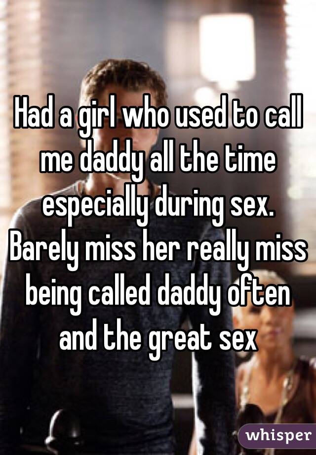 Had a girl who used to call me daddy all the time especially during sex. Barely miss her really miss being called daddy often and the great sex 