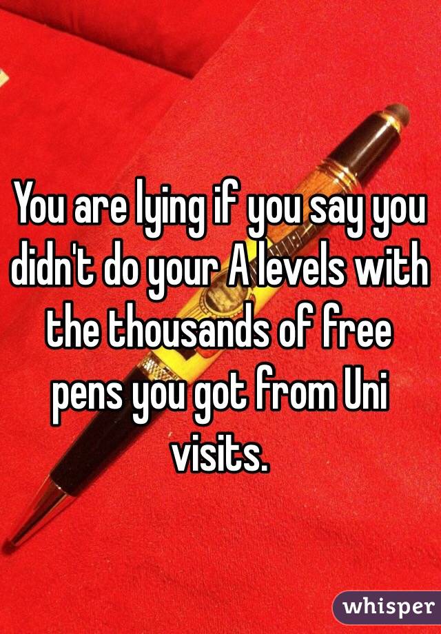 You are lying if you say you didn't do your A levels with the thousands of free pens you got from Uni visits. 