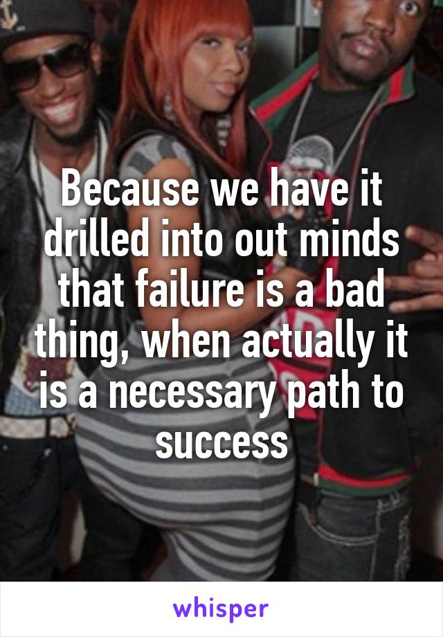 Because we have it drilled into out minds that failure is a bad thing, when actually it is a necessary path to success