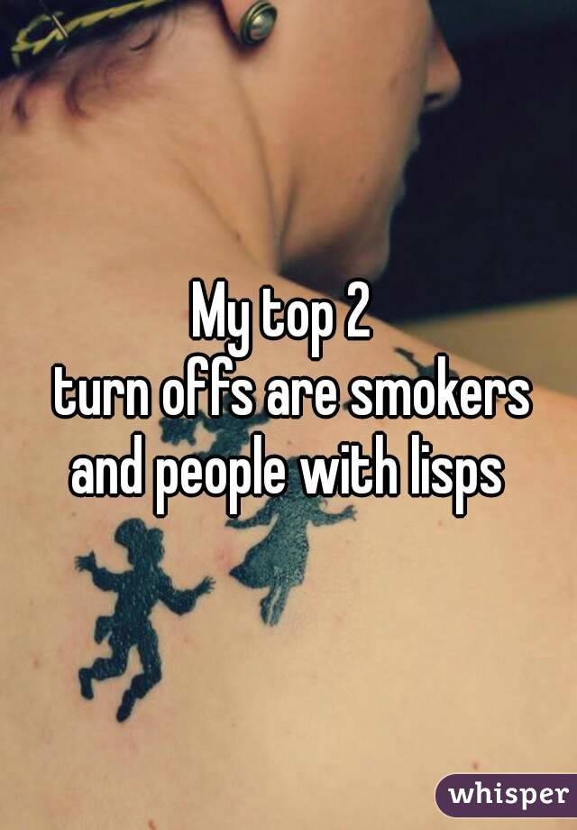 My top 2 
 turn offs are smokers and people with lisps 