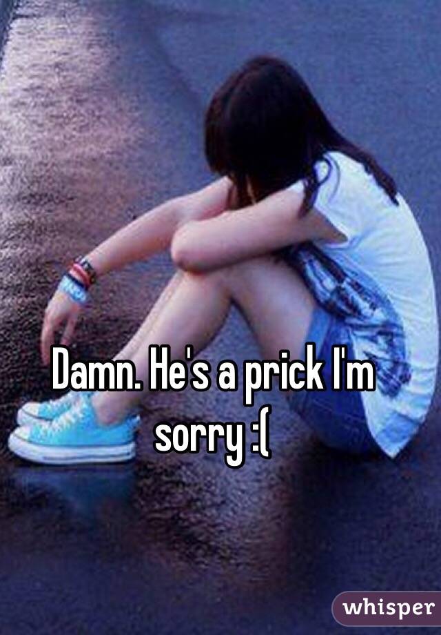 Damn. He's a prick I'm sorry :(