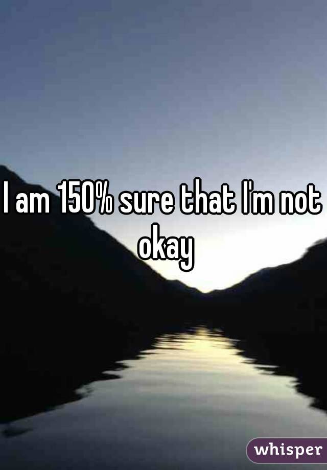 I am 150% sure that I'm not okay
