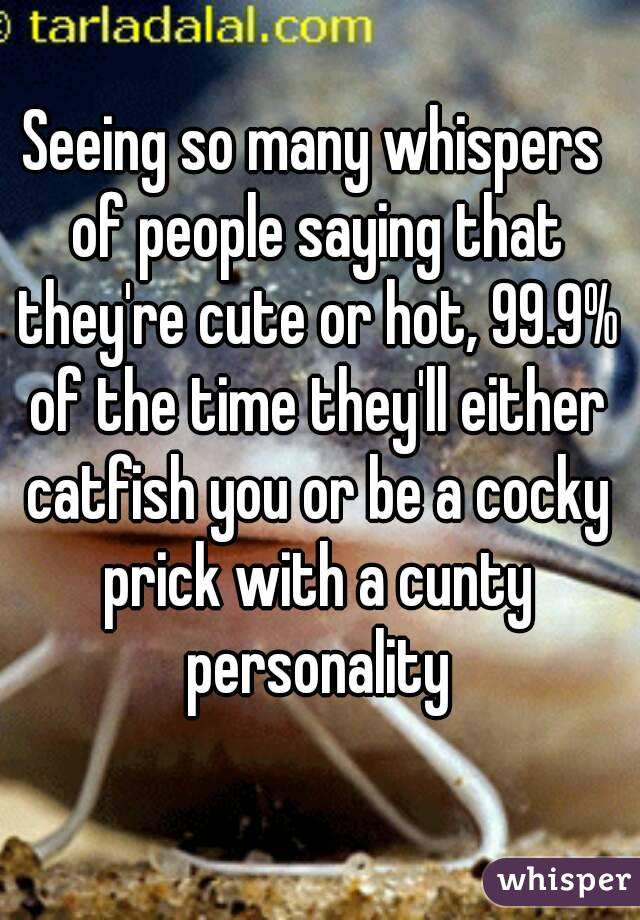 Seeing so many whispers of people saying that they're cute or hot, 99.9% of the time they'll either catfish you or be a cocky prick with a cunty personality
