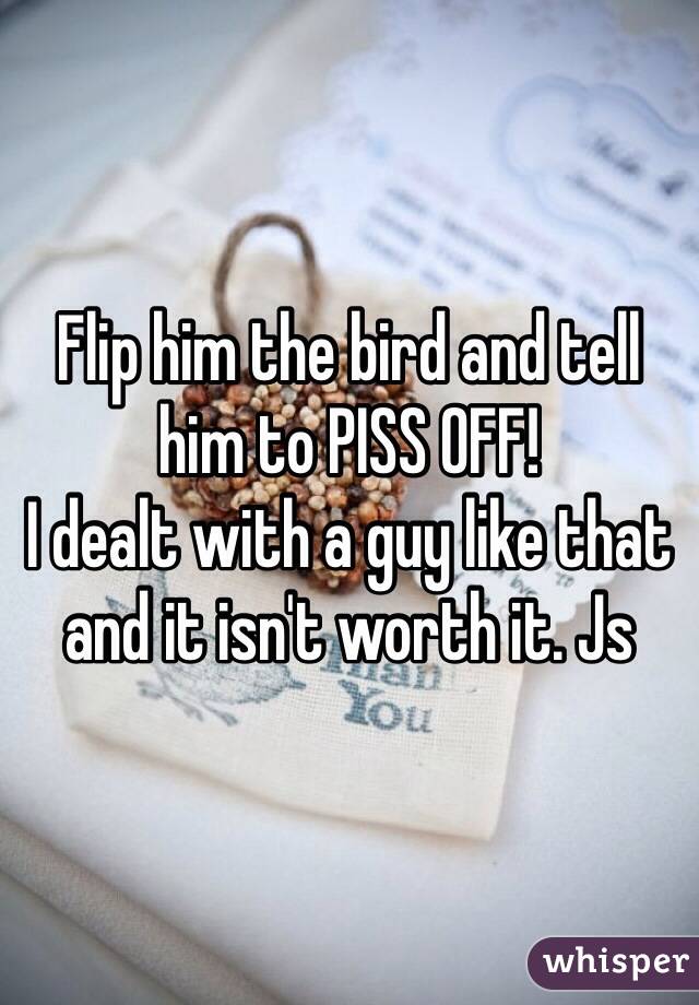 Flip him the bird and tell him to PISS OFF! 
I dealt with a guy like that and it isn't worth it. Js