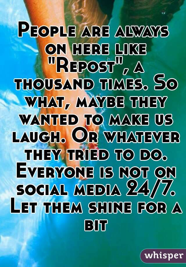 People are always on here like "Repost", a thousand times. So what, maybe they wanted to make us laugh. Or whatever they tried to do. Everyone is not on social media 24/7. Let them shine for a bit