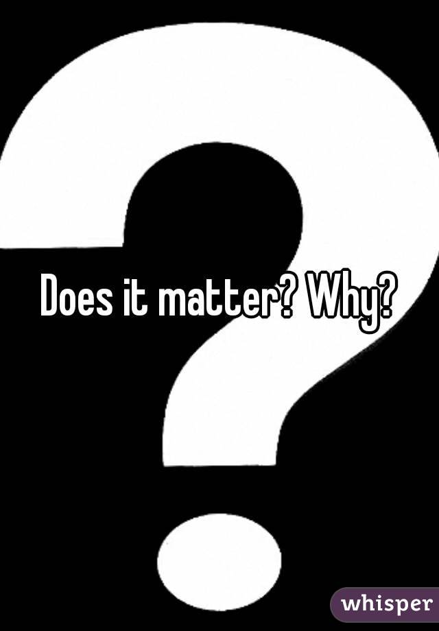 Does it matter? Why?