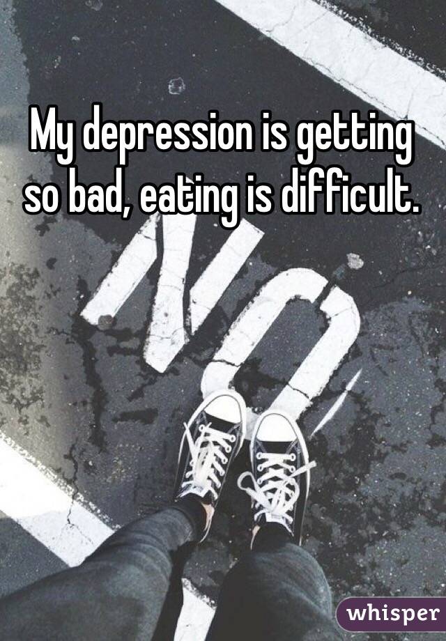 My depression is getting so bad, eating is difficult.