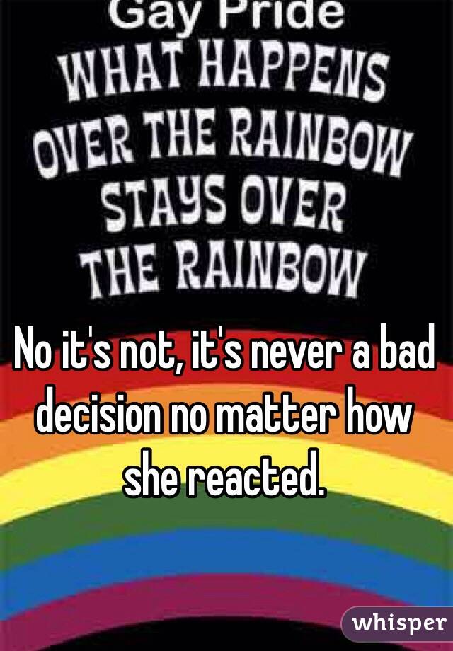 No it's not, it's never a bad decision no matter how she reacted.