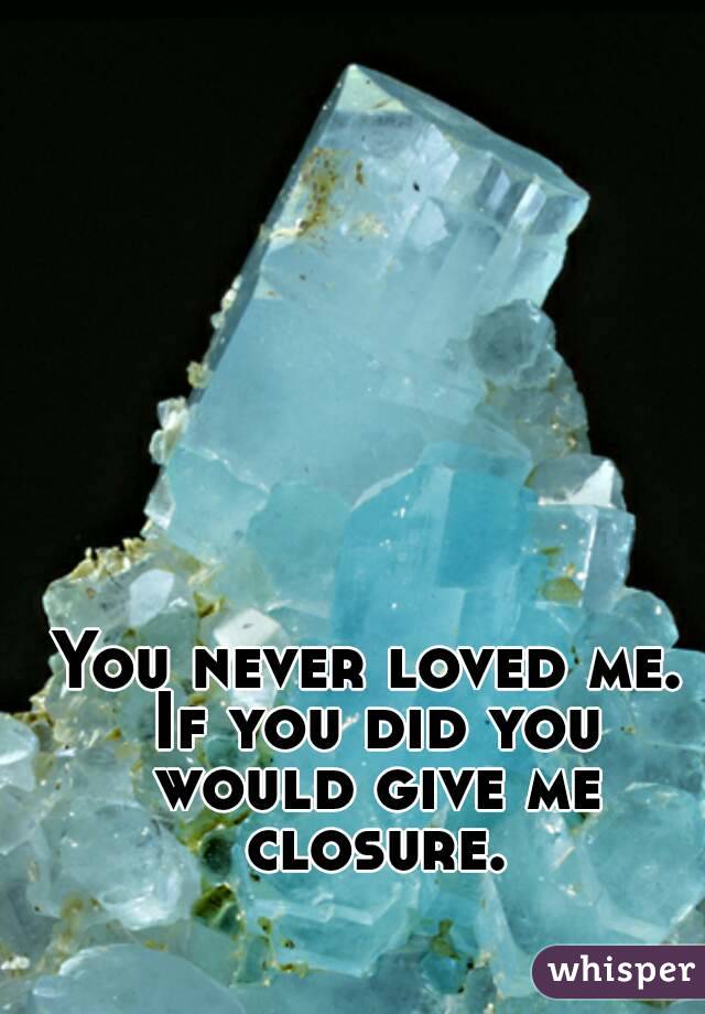 You never loved me. If you did you would give me closure.
