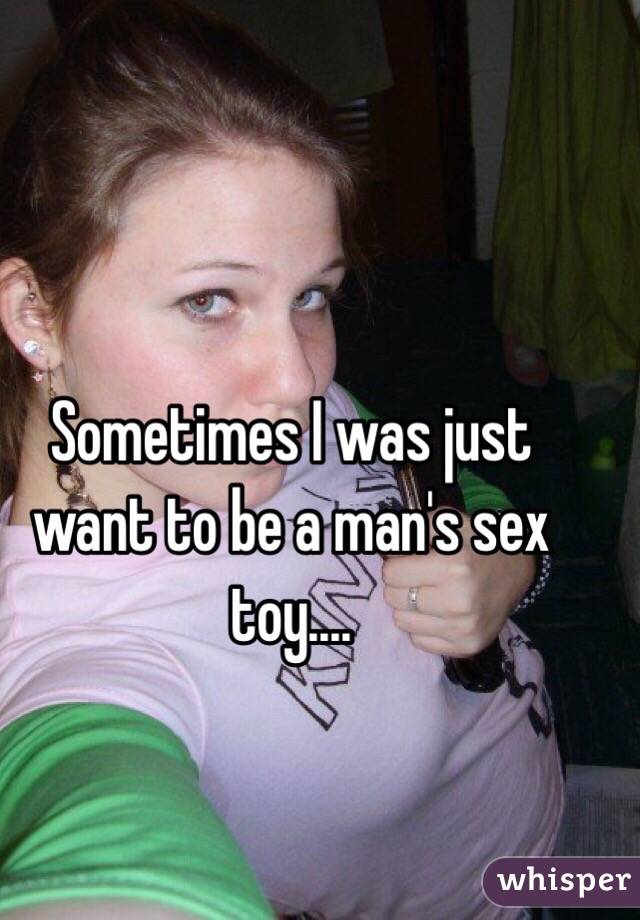 Sometimes I was just want to be a man's sex toy....