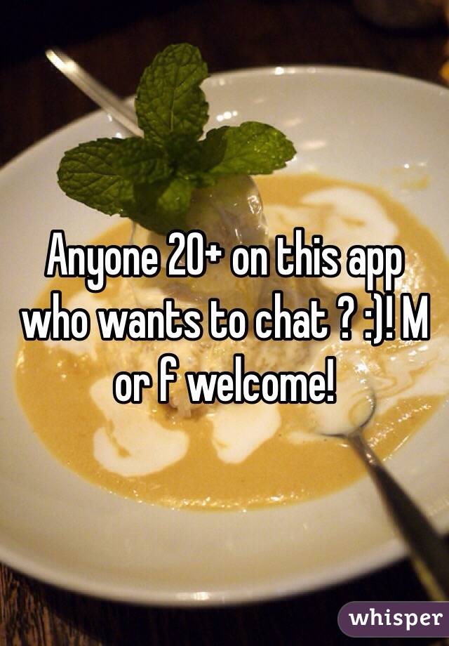 Anyone 20+ on this app who wants to chat ? :)! M or f welcome!