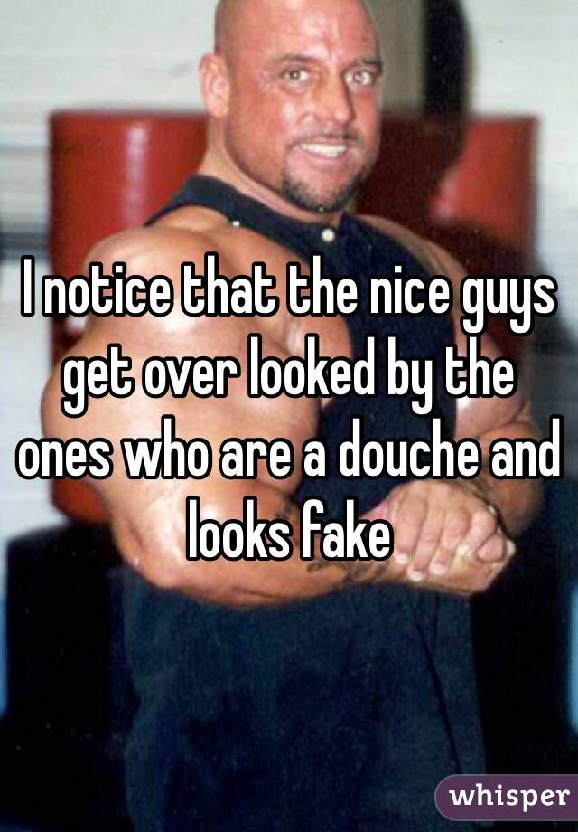 I notice that the nice guys get over looked by the ones who are a douche and looks fake