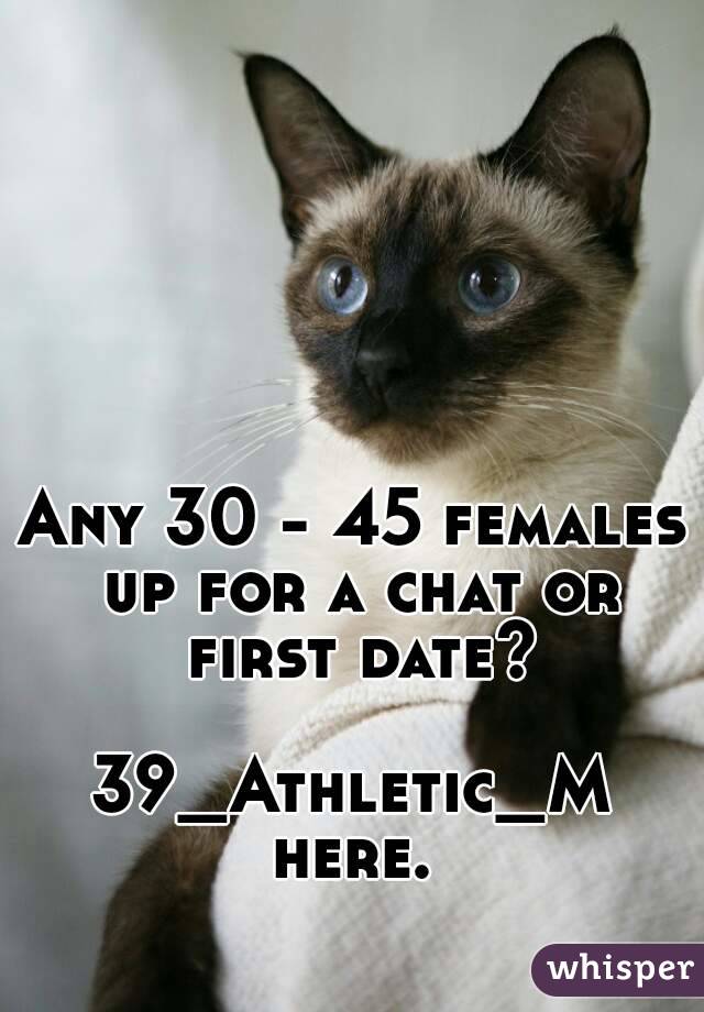 Any 30 - 45 females up for a chat or first date? 
39_Athletic_M here. 