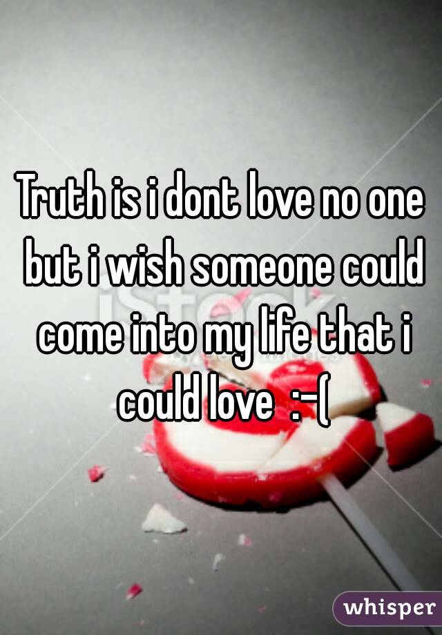 Truth is i dont love no one but i wish someone could come into my life that i could love  :-(