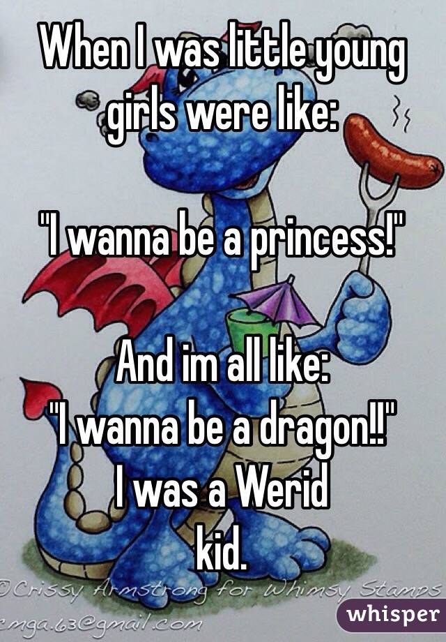 When I was little young girls were like: 

"I wanna be a princess!"

And im all like:
"I wanna be a dragon!!"
                    I was a Werid kid. 