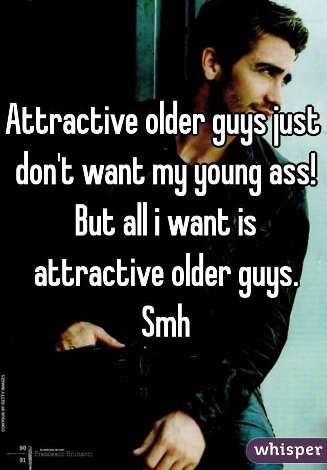 Attractive older guys just don't want my young ass! But all i want is attractive older guys. Smh