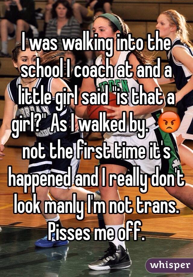 I was walking into the school I coach at and a little girl said "is that a girl?" As I walked by.  😡 not the first time it's happened and I really don't look manly I'm not trans. Pisses me off. 