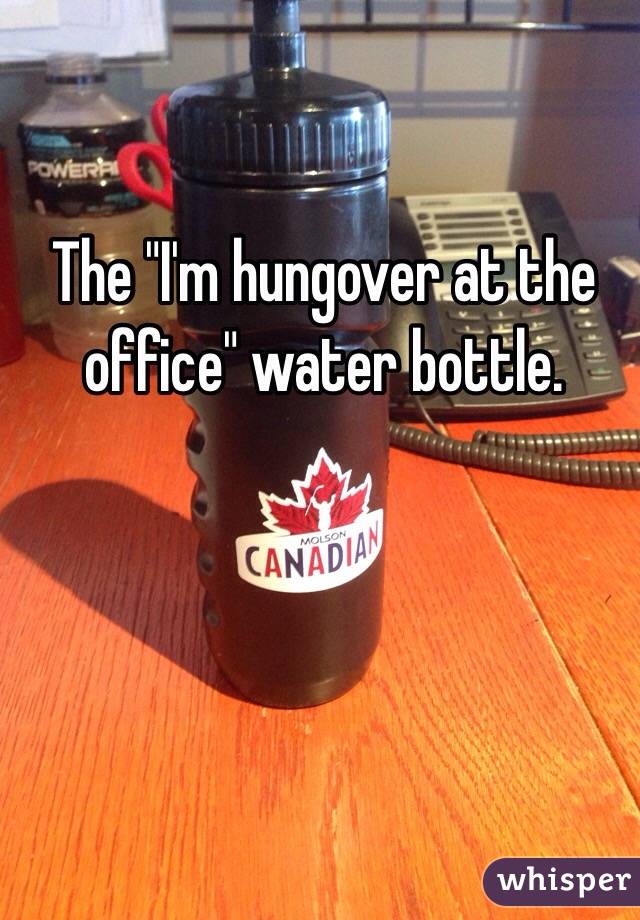 The "I'm hungover at the office" water bottle. 
