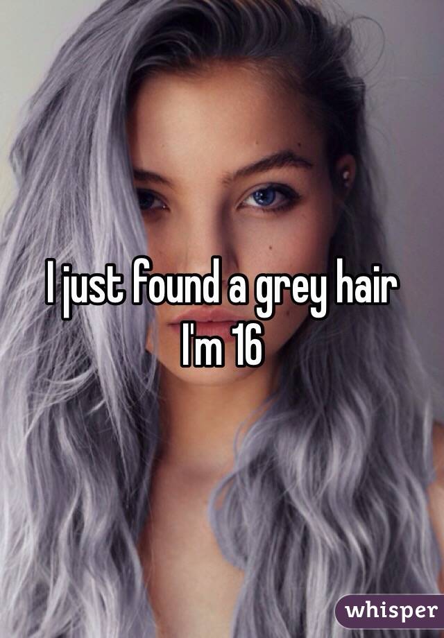 I just found a grey hair
I'm 16