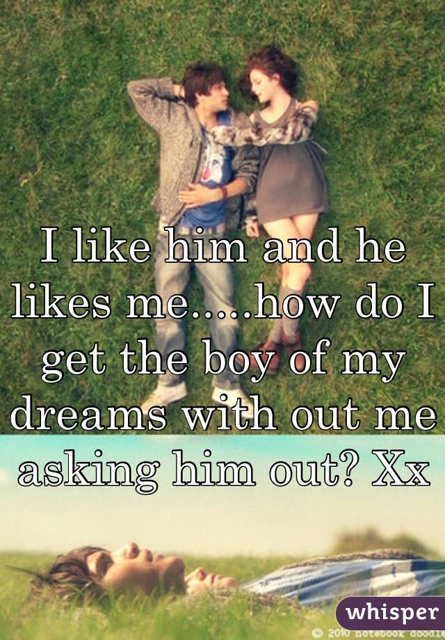 I like him and he likes me.....how do I get the boy of my dreams with out me asking him out? Xx